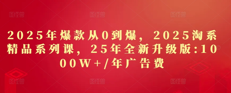 2025年爆款从0到爆，2025淘系精品系列课，25年全新升级版：1000W+1年广告费-迦哆网创社