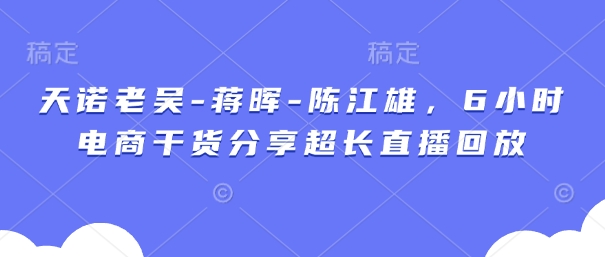 天诺老吴-蒋晖-陈江雄，6小时电商干货分享超长直播回放-迦哆网创社
