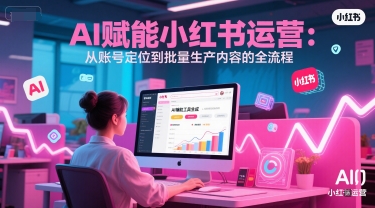 AI 赋能小红书运营：从账号定位到批量生产内容的全流程-迦哆网创社