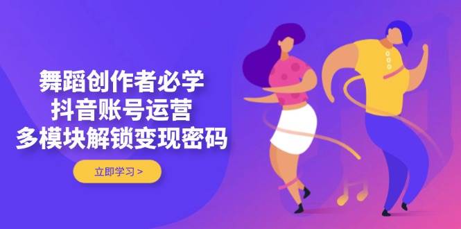 舞蹈创作者必学，抖音账号运营，多模块解锁变现密码-迦哆网创社