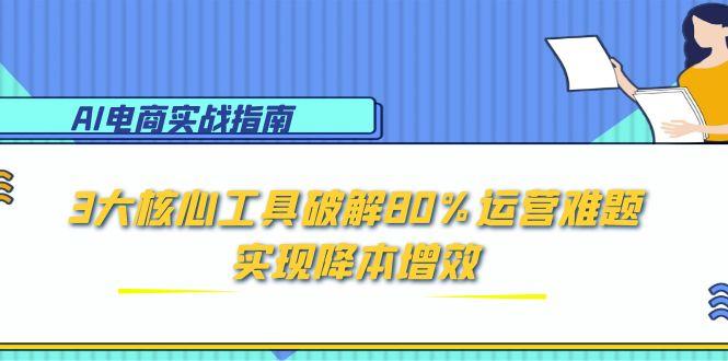 AI电商实战指南：3大核心工具破解80%运营难题，实现降本增效-迦哆网创社