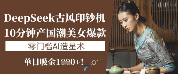 DeepSeek古风印钞机：10分钟产国潮美女爆款，单日吸金1k+，零门槛AI造星术-迦哆网创社