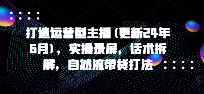 打造运营型主播(更新25年4月)，实操录屏，话术拆解，自然流带货打法-迦哆网创社