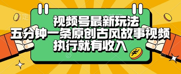 视频号最新玩法，五分钟一条原创古风故事类视频执行就有收入【揭秘】-迦哆网创社