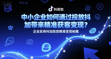 中小企业如何通过投放抖加带来精准获客变现？企业实体抖加投放精准变现秘籍-迦哆网创社