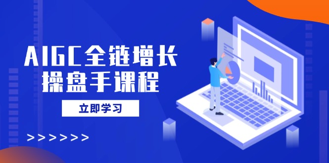AIGC全链增长操盘手课程，从AI基础到私有化应用，轻松驾驭AI助力营销-迦哆网创社