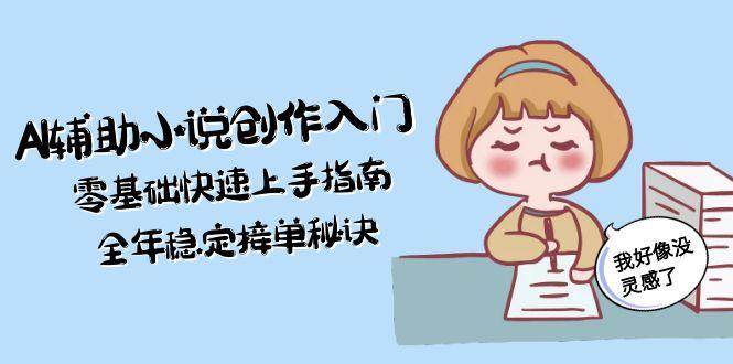 AI辅助小说创作入门，零基础快速上手指南，全年稳定接单秘诀-迦哆网创社