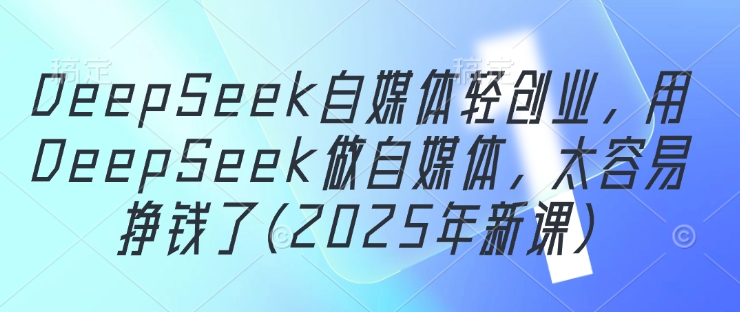 DeepSeek自媒体轻创业，用DeepSeek做自媒体，太容易挣钱了(2025年新课)-迦哆网创社