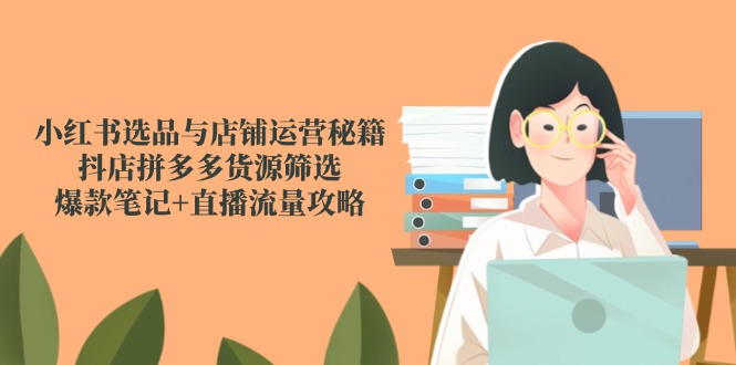 小红书选品与店铺运营秘籍，抖店拼多多货源筛选，爆款笔记+直播流量攻略-迦哆网创社