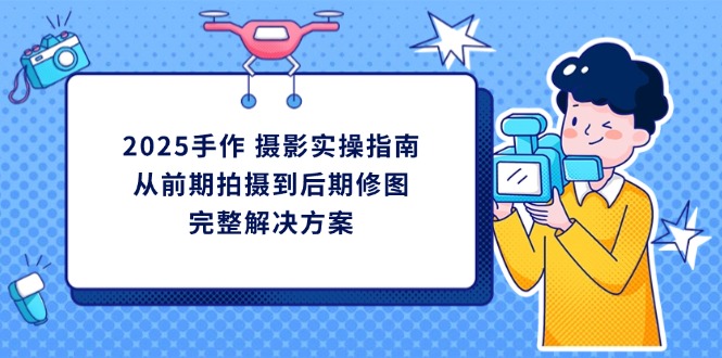 2025手作 摄影实操指南，从前期拍摄到后期修图的完整解决方案-迦哆网创社
