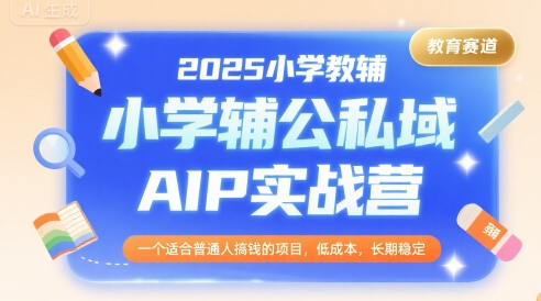 2025小学教辅公私域AIP实战营，一个适合普通人搞钱的项目，低成本，长期稳定-迦哆网创社