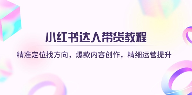 小红书达人带货教程：精准定位找方向，爆款内容创作，精细运营提升-迦哆网创社