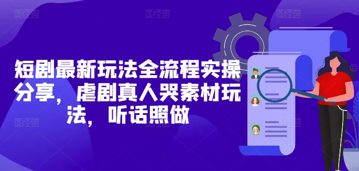 短剧最新玩法全流程实操分享，虐剧真人哭素材玩法，听话照做-迦哆网创社