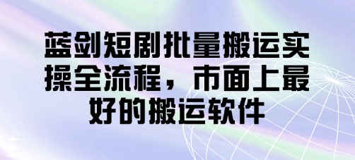 蓝剑短剧批量搬运实操全流程，市面上最好的搬运软件-迦哆网创社