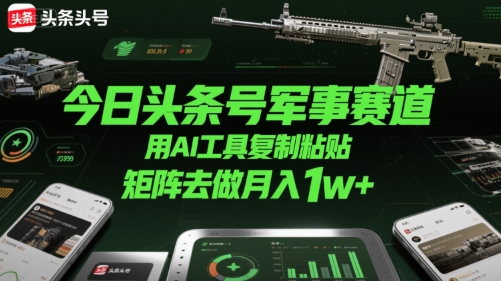 今日头条号军事赛道，用AI工具复制粘贴，矩阵去做月入1w+-迦哆网创社
