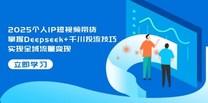 2025个人IP短视频带货，掌握Deepseek+千川投流技巧，实现全域流量变现-迦哆网创社
