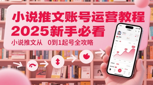 小说推文账号运营起号教程，2025新手必看，小说推文从0到1起号全攻略-迦哆网创社