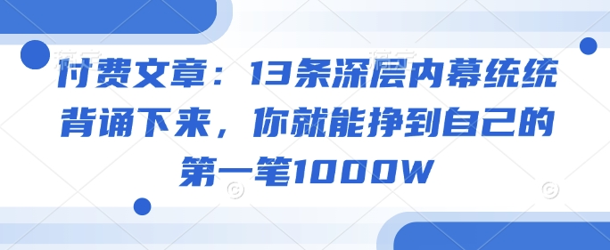 付费文章：13条深层内幕统统背诵下来，你就能挣到自己的第一笔1000W-迦哆网创社