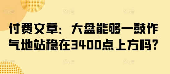 付费文章：大盘能够一鼓作气地站稳在3400点上方吗?-迦哆网创社