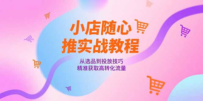 小店随心推实战教程，从选品到投放技巧，精准获取高转化流量-迦哆网创社