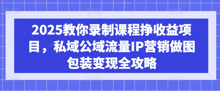 2025教你录制课程挣收益项目，私域公域流量IP营销做图包装变现全攻略-迦哆网创社