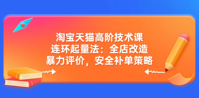 淘宝天猫高阶技术课：连环起量法：全店改造，暴力评价，安全补单策略-迦哆网创社
